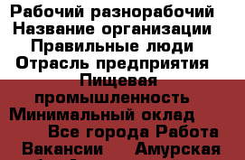 Рабочий-разнорабочий › Название организации ­ Правильные люди › Отрасль предприятия ­ Пищевая промышленность › Минимальный оклад ­ 26 000 - Все города Работа » Вакансии   . Амурская обл.,Архаринский р-н